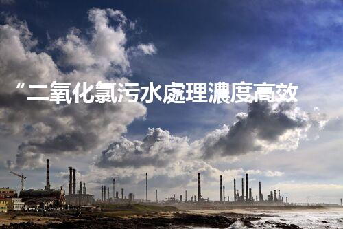 “二氧化氯污水處理濃度高效提升，環(huán)保新篇章開啟！”